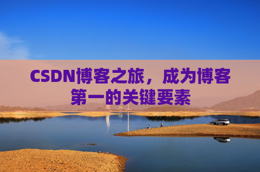 CSDN博客之旅,成为博客第一的关键要素 CSDN博客之旅,成为博客第一的关键要素